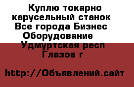 Куплю токарно-карусельный станок - Все города Бизнес » Оборудование   . Удмуртская респ.,Глазов г.